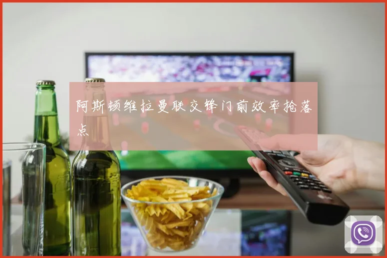 阿斯顿维拉曼联交锋门前效率抢落点