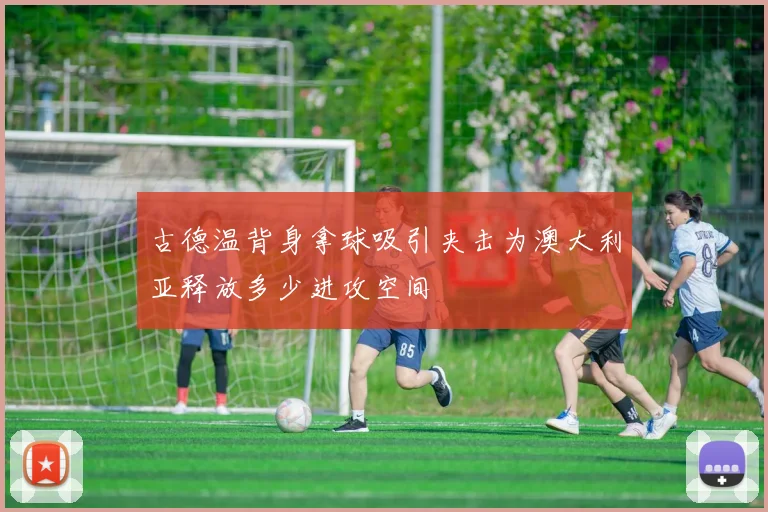 古德温背身拿球吸引夹击为澳大利亚释放多少进攻空间